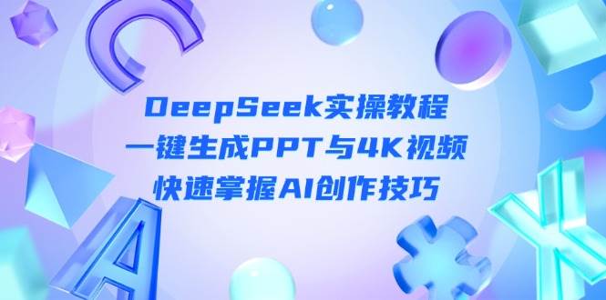 DeepSeek入门实操教程：一键生成PPT与4K视频，快速掌握AI创作技巧-云创网