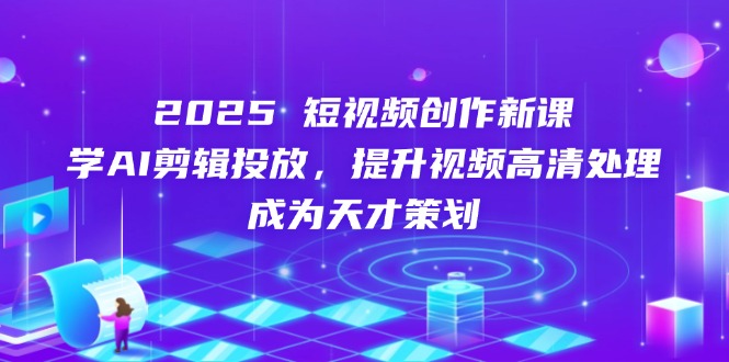 2025短视频创作新课，学AI剪辑投放，提升视频高清处理，成为天才策划-云创网