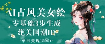 AI古风美女绘：零基础3步生成绝美国潮IP，单日变现1k+-云创网