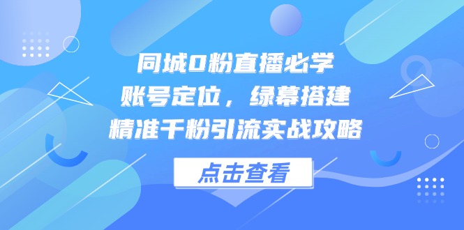 同城0粉直播必学，账号定位，绿幕搭建，精准千粉引流实战攻略-云创网