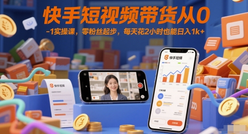 快手短视频带货从0-1实操课，零粉丝起步，每天花2小时也能日入1k+-云创网