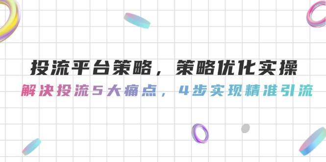 投流平台策略，策略优化实操，解决投流5大痛点，4步实现精准引流-云创网