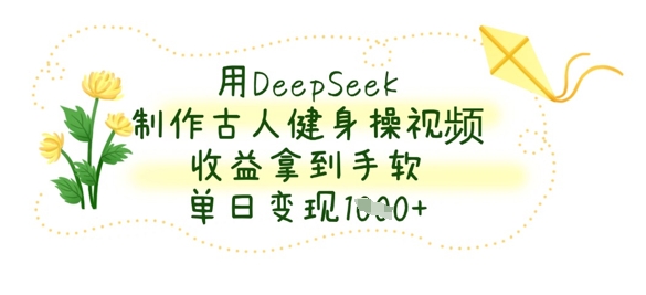 用DeepSeek制作古人健身操视频，收益拿到手软，单日变现数张-云创网