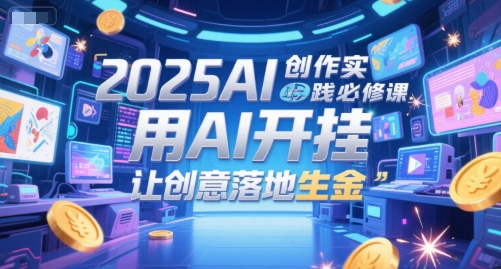 2025AI创作实践必修课，用AI开挂，让创意落地生金-云创网