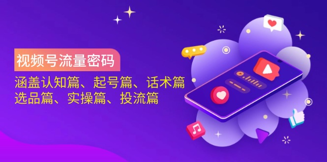 视频号流量密码：涵盖认知篇、起号篇、话术篇、选品篇、实操篇、投流篇-云创网