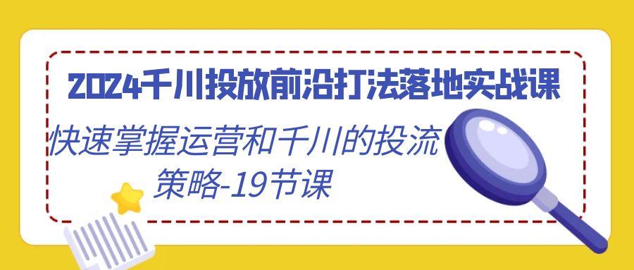 2024千川投放前沿打法落地实战课，快速掌握运营和千川的投流策略-19节课-云创网