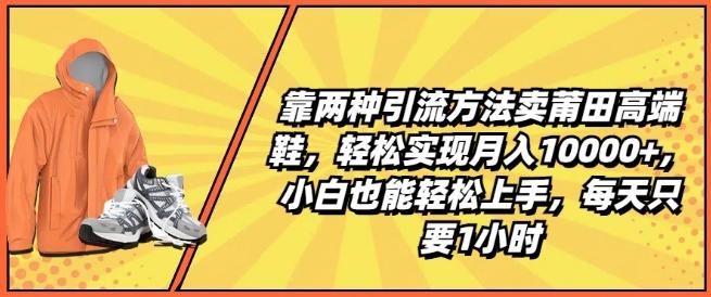 靠两种引流方法卖莆田高端鞋，轻松实现月入1W+，小白也能轻松上手，每天只要1小时【揭秘】-云创网