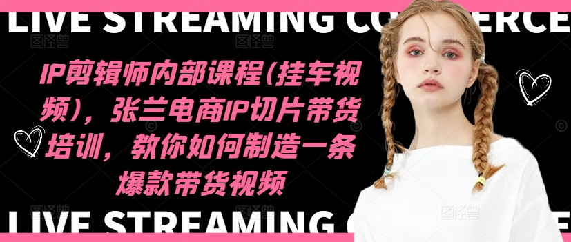 IP剪辑师内部课程(挂车视频)(更新09月)，张兰电商IP切片带货培训，教你如何制造一条爆款带货视频-云创网