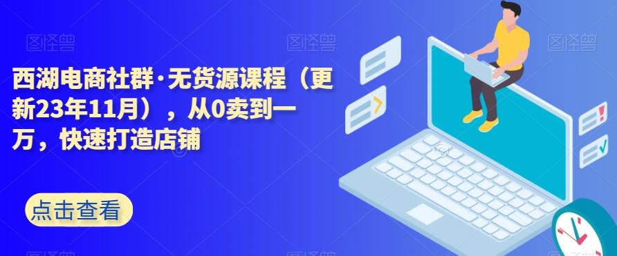 西湖电商社群·无货源课程（更新23年11月），从0卖到一万，快速打造店铺-云创网