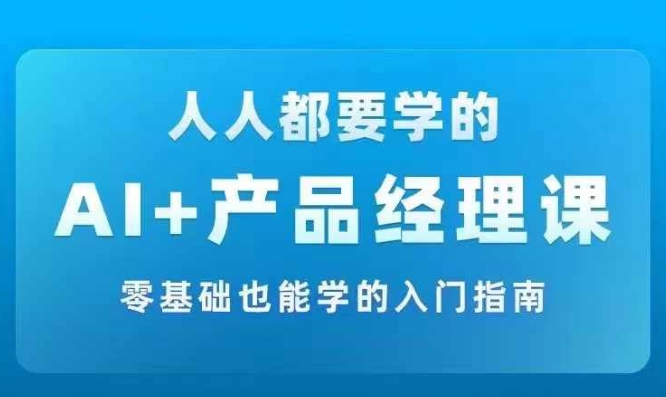 AI +产品经理实战项目必修课，从零到一教你学ai，零基础也能学的入门指南-云创网