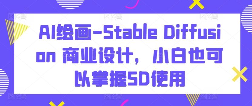 AI绘画-Stable Diffusion 商业设计，小白也可以掌握SD使用-云创网