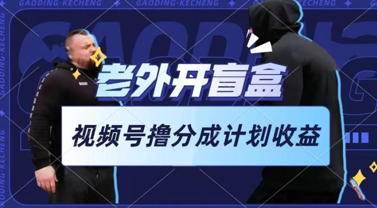 老外开盲盒视频，撸视频号分成计划收益，每天只需一小时，新手小白轻松上手【揭秘】-云创网