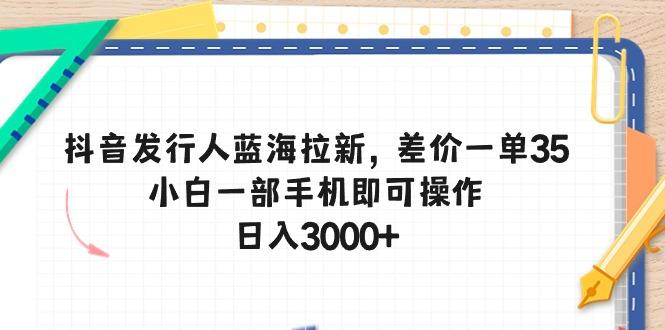 抖音发行人蓝海拉新，差价一单35，小白一部手机即可操作，日入3000+-云创网