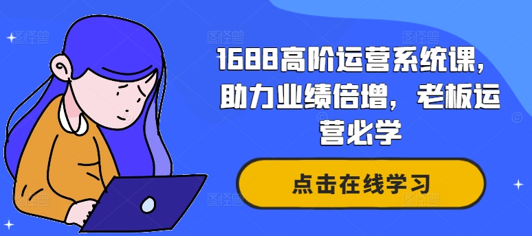 1688高阶运营系统课，助力业绩倍增，老板运营必学-云创网