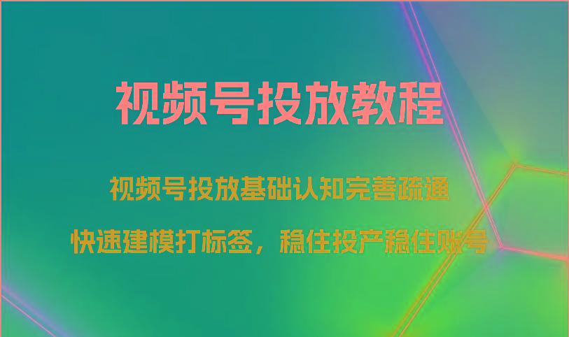 视频号投放教程-视频号投放基础认知完善疏通，快速建模打标签，稳住投产稳住账号-云创网