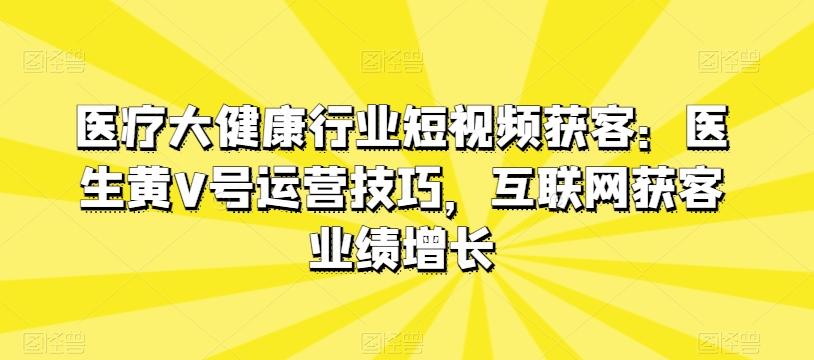 医疗大健康行业短视频获客：医生黄V号运营技巧，互联网获客业绩增长-云创网