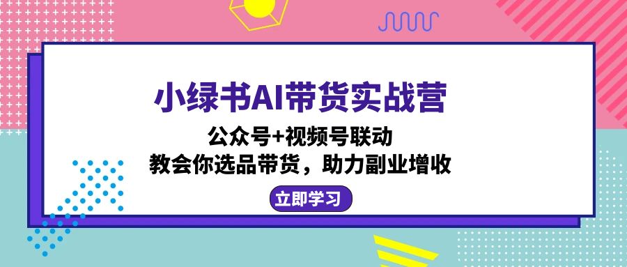 小绿书AI带货实战营：公众号+视频号联动，教会你选品带货，助力副业增收-云创网