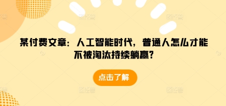 某付费文章：人工智能时代，普通人怎么才能不被淘汰持续躺赢?-云创网