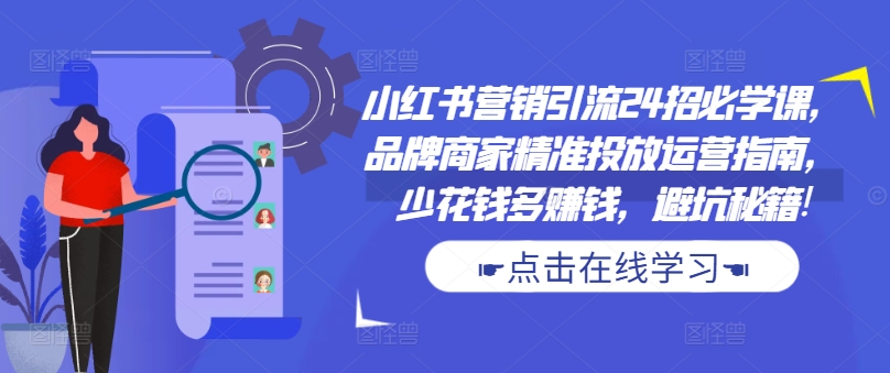 小红书营销引流24招必学课，品牌商家精准投放运营指南，少花钱多赚钱，避坑秘籍!-云创网
