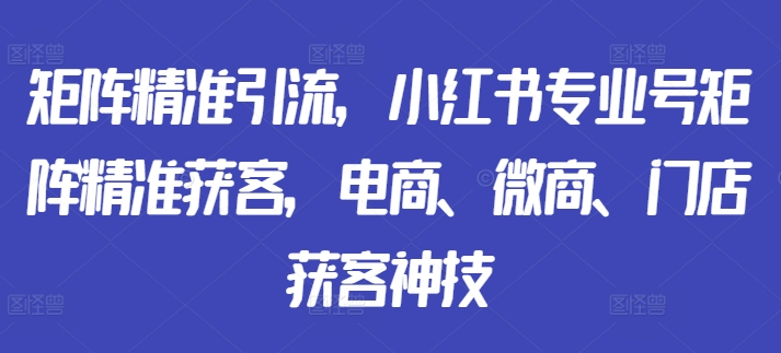 矩阵精准引流，小红书专业号矩阵精准获客，电商、微商、门店获客神技-云创网