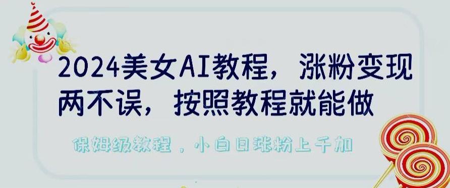 2024美女AI教程，涨粉变现两不误，按照教程制作就能做，平台低概率检测出是AI制作【揭秘】-云创网