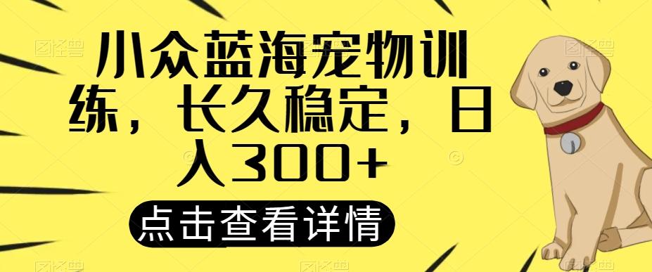小众蓝海宠物训练，长久稳定，日入300+-云创网