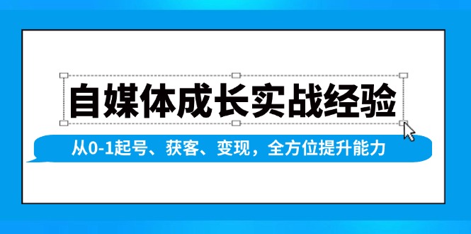 自媒体成长实战经验，从0-1起号、获客、变现，全方位提升能力-云创网