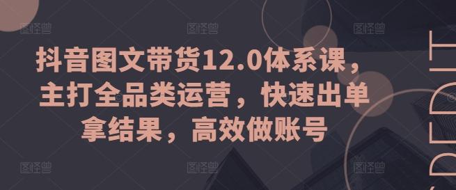 抖音图文带货12.0体系课，主打全品类运营，快速出单拿结果，高效做账号-云创网