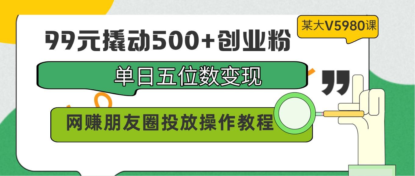 99元撬动500+创业粉，单日五位数变现，网赚朋友圈投放操作教程价值5980！-云创网