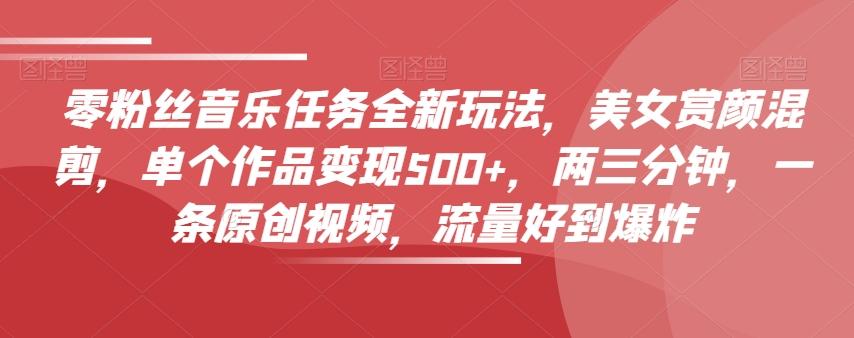 零粉丝音乐任务全新玩法，美女赏颜混剪，单个作品变现500+，两三分钟，一条原创视频，流量好到爆炸-云创网