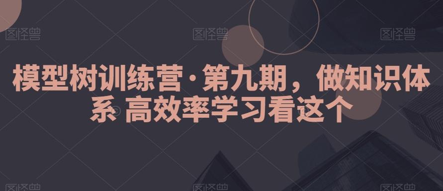 模型树训练营·第九期，做知识体系高效率学习看这个-云创网