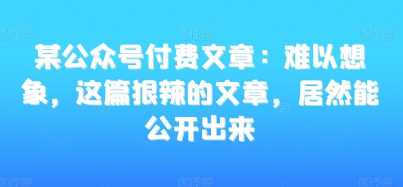 某公众号付费文章：难以想象，这篇狠辣的文章，居然能公开出来-云创网
