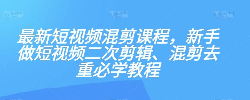 最新短视频混剪课程，新手做短视频二次剪辑、混剪去重必学教程-云创网