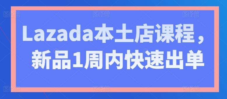 Lazada本土店课程，新品1周内快速出单-云创网