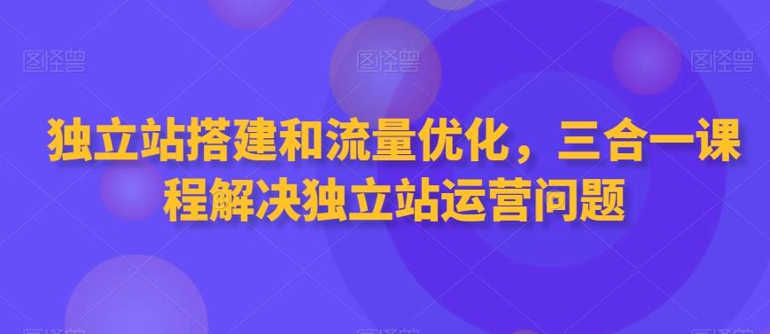 独立站搭建和流量优化，三合一课程解决独立站运营问题-云创网