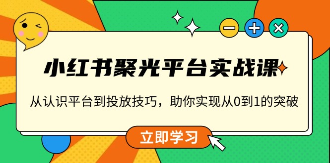 小红书 聚光平台实战课，从认识平台到投放技巧，助你实现从0到1的突破-云创网