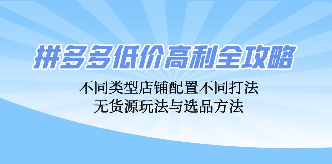 拼多多低价高利全攻略：不同类型店铺配置不同打法，无货源玩法与选品方法-云创网