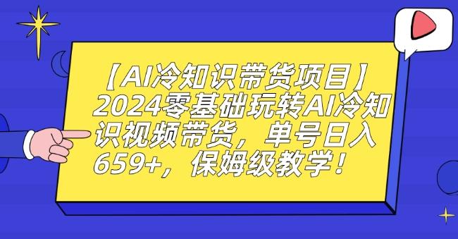 【AI冷知识带货项目】2024零基础玩转AI冷知识视频带货，单号日入659+，保姆级教学【揭秘】-云创网