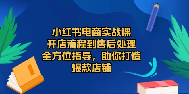 小红书电商实战课，开店流程到售后处理，全方位指导，助你打造爆款店铺-云创网
