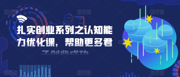 扎实创业系列之认知能力优化课，帮助更多君子创业成功-云创网