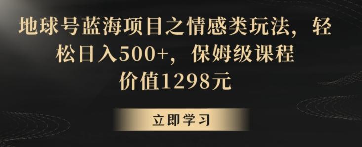 地球号蓝海项目之情感类玩法，轻松日入500+，保姆级课程【揭秘】-云创网