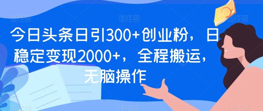 今日头条日引300+创业粉，日稳定变现2000+，全程搬运，无脑操作-云创网