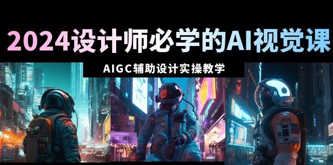 2024设计师必学的AI视觉课：AIGC辅助设计实操教学(66节课)-云创网