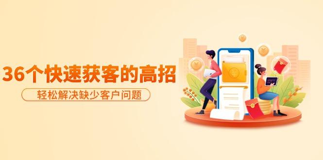 (9644期)分享36个快速获客的高招：轻松解决缺少客户问题，有效才是硬道理-云创网
