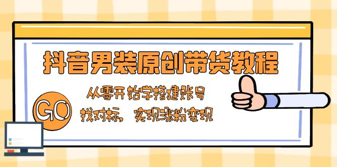 抖音男装原创带货教程：从零开始学搭建账号，找对标，实现涨粉变现-云创网
