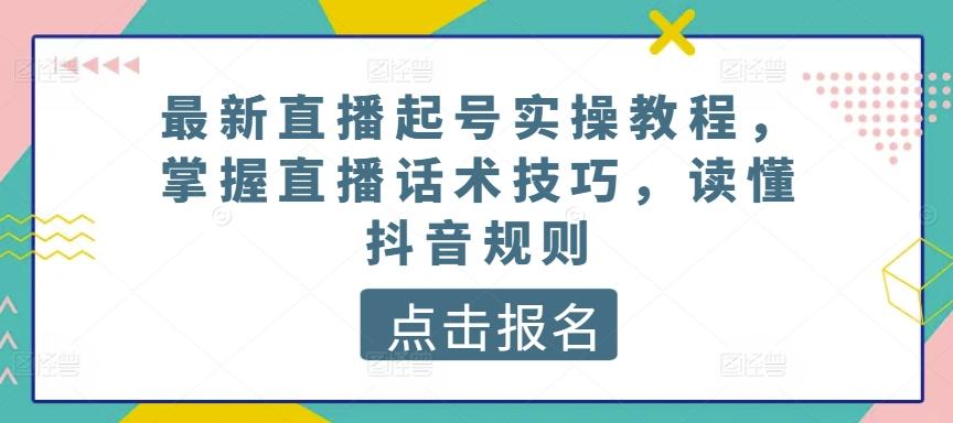 最新直播起号实操教程，掌握直播话术技巧，读懂抖音规则-云创网