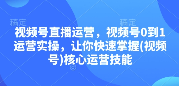 视频号直播运营，视频号0到1运营实操，让你快速掌握(视频号)核心运营技能-云创网