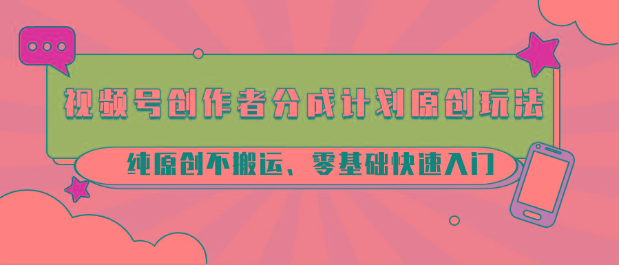 视频号创作者分成计划原创玩法；纯原创不搬运、零基础快速入门-云创网