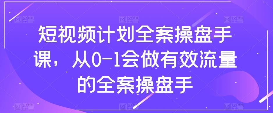 短视频计划全案操盘手课，从0-1会做有效流量的全案操盘手-云创网
