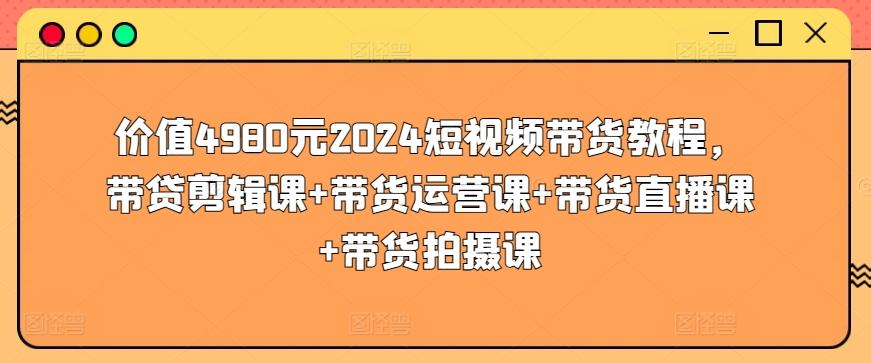 价值4980元2024短视频带货教程，带贷剪辑课+带货运营课+带货直播课+带货拍摄课-云创网